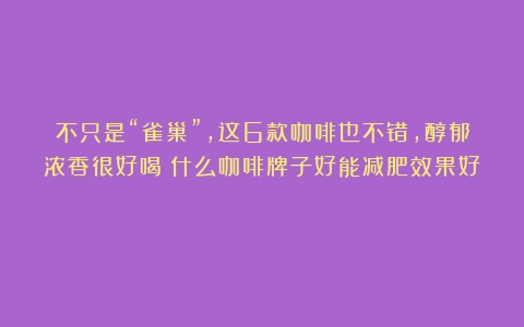 不只是“雀巢”，这6款咖啡也不错，醇郁浓香很好喝（什么咖啡牌子好能减肥效果好）