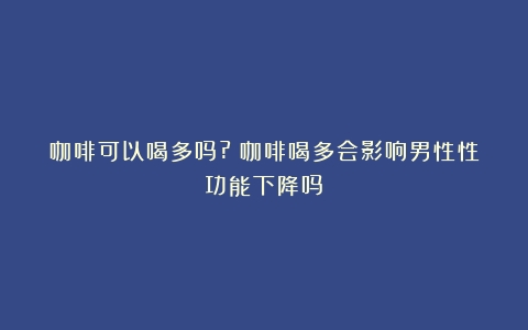 咖啡可以喝多吗?（咖啡喝多会影响男性性功能下降吗）