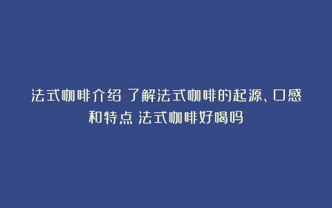 法式咖啡介绍：了解法式咖啡的起源、口感和特点（法式咖啡好喝吗）