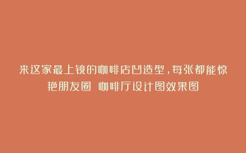 来这家最上镜的咖啡店凹造型，每张都能惊艳朋友圈！（咖啡厅设计图效果图）