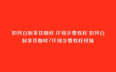 如何自制拿铁咖啡？详细步骤教程（如何自制拿铁咖啡?详细步骤教程视频）