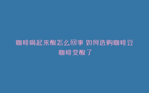 咖啡喝起来酸怎么回事？如何选购咖啡豆？（咖啡变酸了）