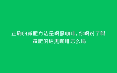 正确的减肥方法是喝黑咖啡。你喝对了吗？（减肥的话黑咖啡怎么喝）