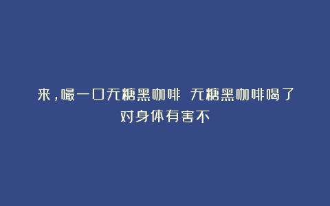 来，嘬一口无糖黑咖啡！（无糖黑咖啡喝了对身体有害不）