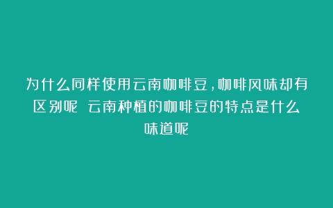 为什么同样使用云南咖啡豆，咖啡风味却有区别呢？（云南种植的咖啡豆的特点是什么味道呢）