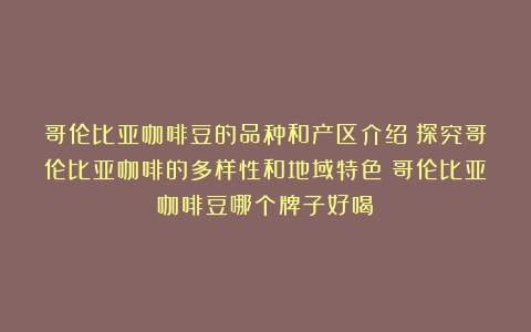 哥伦比亚咖啡豆的品种和产区介绍：探究哥伦比亚咖啡的多样性和地域特色（哥伦比亚咖啡豆哪个牌子好喝）