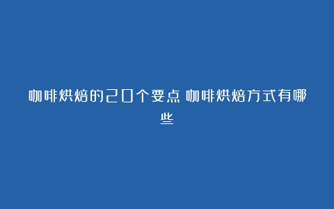 咖啡烘焙的20个要点（咖啡烘焙方式有哪些）