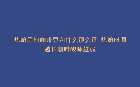 烘焙后的咖啡豆为什么那么香？（烘焙时间越长咖啡酸味越弱）