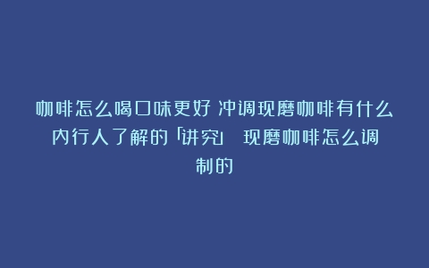 咖啡怎么喝口味更好？冲调现磨咖啡有什么内行人了解的「讲究」？（现磨咖啡怎么调制的）