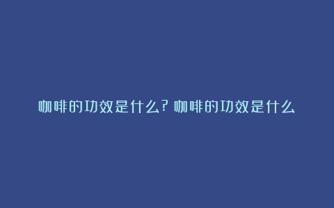 咖啡的功效是什么?（咖啡的功效是什么）