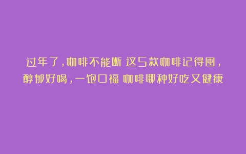 过年了，咖啡不能断！这5款咖啡记得囤，醇郁好喝，一饱口福（咖啡哪种好吃又健康）