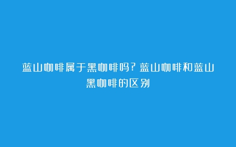 蓝山咖啡属于黑咖啡吗?（蓝山咖啡和蓝山黑咖啡的区别）