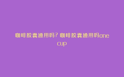 咖啡胶囊通用吗?（咖啡胶囊通用吗onecup）