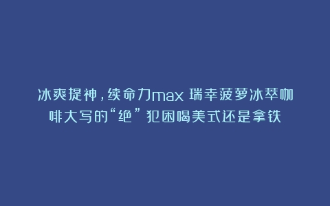 冰爽提神，续命力max！瑞幸菠萝冰萃咖啡大写的“绝”（犯困喝美式还是拿铁）