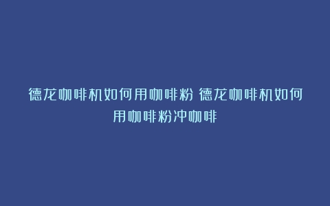 德龙咖啡机如何用咖啡粉（德龙咖啡机如何用咖啡粉冲咖啡）