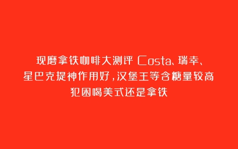 现磨拿铁咖啡大测评：Costa、瑞幸、星巴克提神作用好，汉堡王等含糖量较高（犯困喝美式还是拿铁）