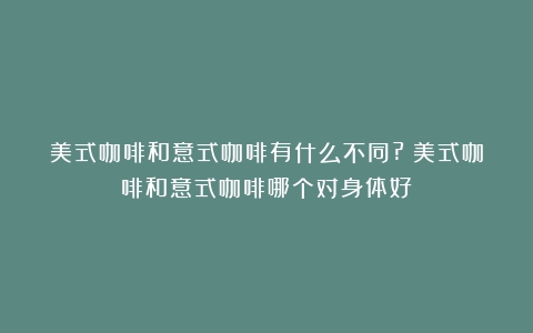 美式咖啡和意式咖啡有什么不同?（美式咖啡和意式咖啡哪个对身体好）