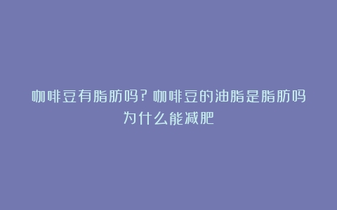 咖啡豆有脂肪吗?（咖啡豆的油脂是脂肪吗为什么能减肥）