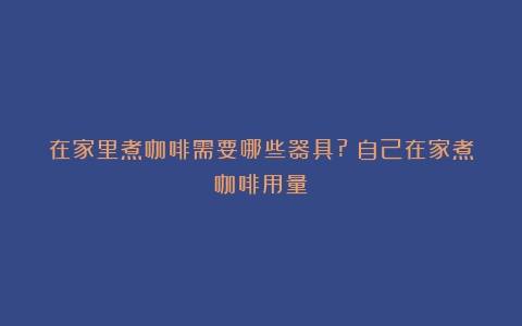 在家里煮咖啡需要哪些器具?（自己在家煮咖啡用量）