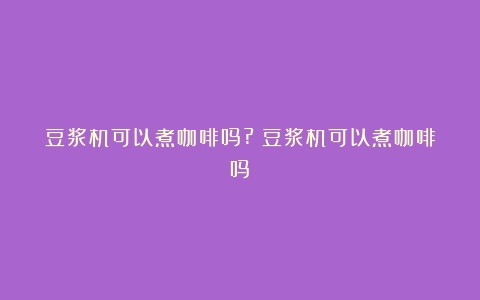 豆浆机可以煮咖啡吗?（豆浆机可以煮咖啡吗）