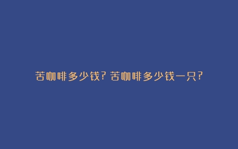 苦咖啡多少钱?（苦咖啡多少钱一只?）