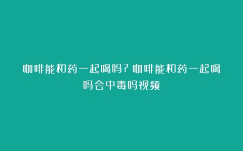 咖啡能和药一起喝吗?（咖啡能和药一起喝吗会中毒吗视频）