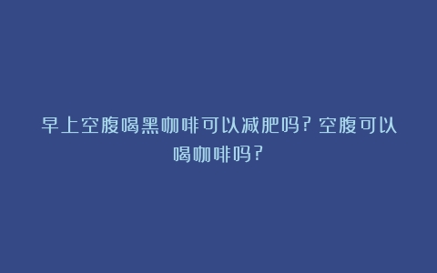 早上空腹喝黑咖啡可以减肥吗?（空腹可以喝咖啡吗?）