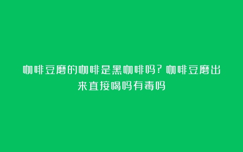 咖啡豆磨的咖啡是黑咖啡吗?（咖啡豆磨出来直接喝吗有毒吗）