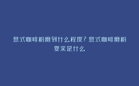 意式咖啡粉磨到什么程度?（意式咖啡磨粉要求是什么）