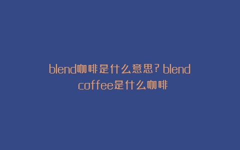 blend咖啡是什么意思?（blend coffee是什么咖啡）