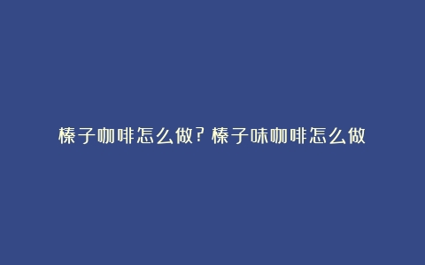 榛子咖啡怎么做?（榛子味咖啡怎么做）