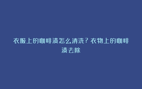 衣服上的咖啡渍怎么清洗?（衣物上的咖啡渍去除）