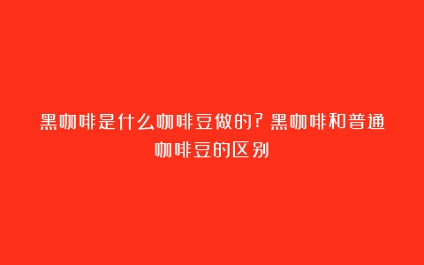 黑咖啡是什么咖啡豆做的?（黑咖啡和普通咖啡豆的区别）