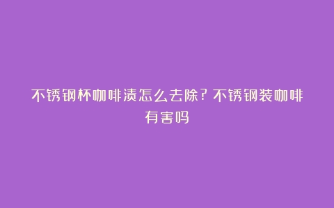 不锈钢杯咖啡渍怎么去除?（不锈钢装咖啡有害吗）