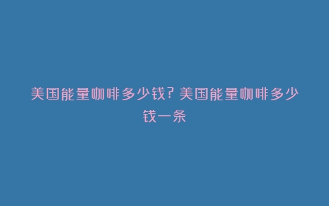 美国能量咖啡多少钱?（美国能量咖啡多少钱一条）