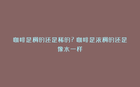 咖啡是稠的还是稀的?（咖啡是浓稠的还是像水一样）