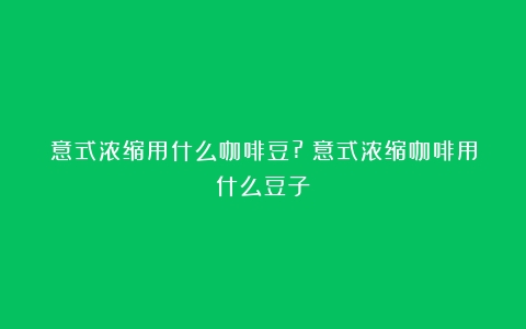 意式浓缩用什么咖啡豆?（意式浓缩咖啡用什么豆子）