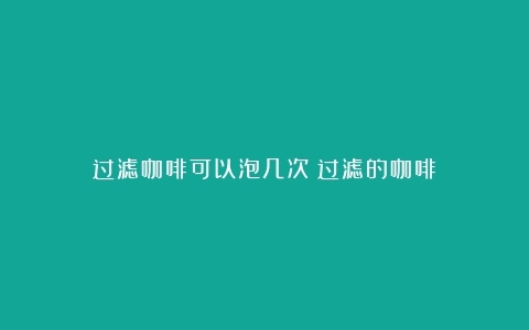 过滤咖啡可以泡几次（过滤的咖啡）