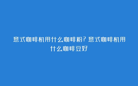 意式咖啡机用什么咖啡粉?（意式咖啡机用什么咖啡豆好）