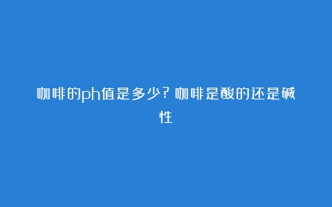 咖啡的ph值是多少?（咖啡是酸的还是碱性）