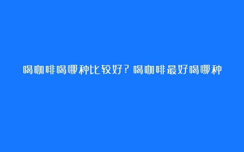 喝咖啡喝哪种比较好?（喝咖啡最好喝哪种）