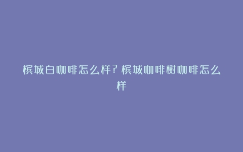 槟城白咖啡怎么样?（槟城咖啡树咖啡怎么样）