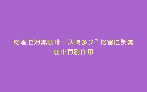 格雷厄姆黑咖啡一次喝多少?（格雷厄姆黑咖啡有副作用）