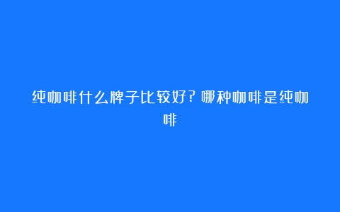 纯咖啡什么牌子比较好?（哪种咖啡是纯咖啡）