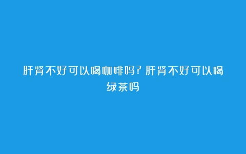 肝肾不好可以喝咖啡吗?（肝肾不好可以喝绿茶吗）