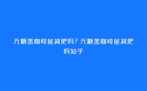 无糖黑咖啡能减肥吗?（无糖黑咖啡能减肥吗知乎）