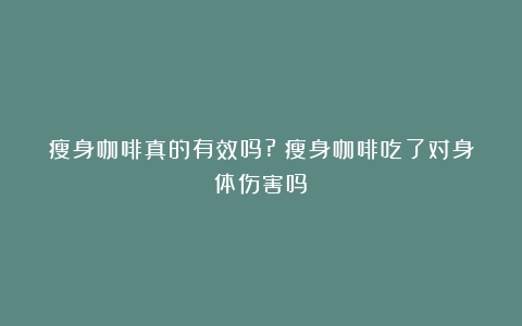 瘦身咖啡真的有效吗?（瘦身咖啡吃了对身体伤害吗）