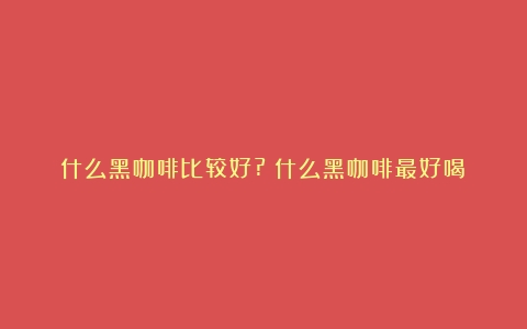 什么黑咖啡比较好?（什么黑咖啡最好喝）