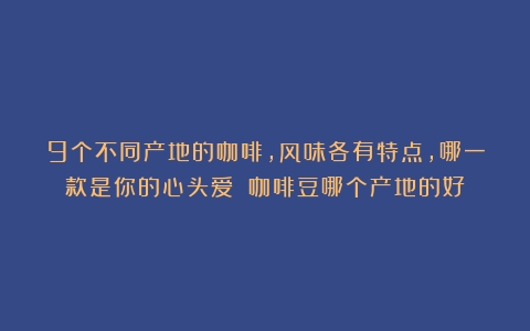 9个不同产地的咖啡，风味各有特点，哪一款是你的心头爱？（咖啡豆哪个产地的好）