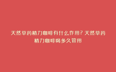 天然草药精力咖啡有什么作用?（天然草药精力咖啡喝多久管用）